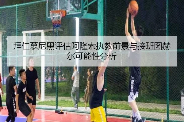 拜仁慕尼黑评估阿隆索执教前景与接班图赫尔可能性分析 | c7c7·app