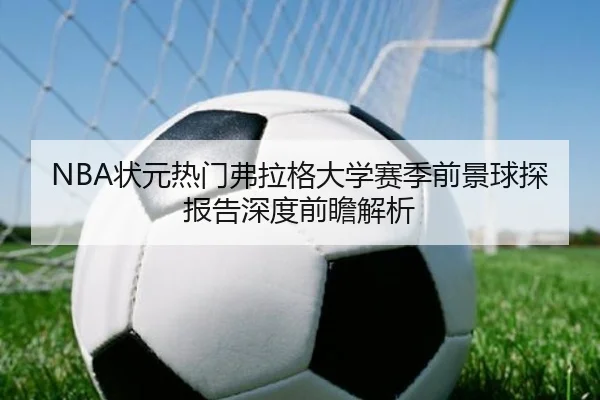 NBA状元热门弗拉格大学赛季前景球探报告深度前瞻解析