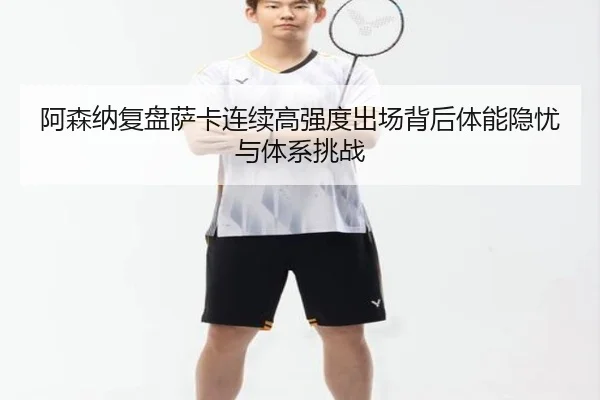 阿森纳复盘萨卡连续高强度出场背后体能隐忧与体系挑战