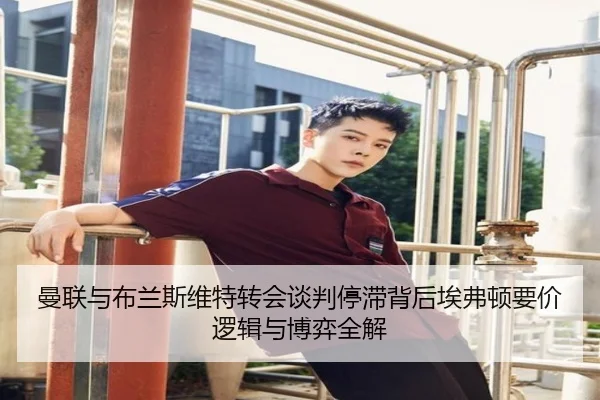 曼联与布兰斯维特转会谈判停滞背后埃弗顿要价逻辑与博弈全解