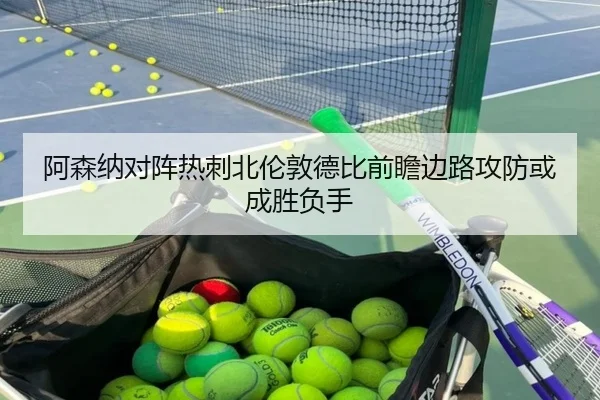 阿森纳对阵热刺北伦敦德比前瞻边路攻防或成胜负手