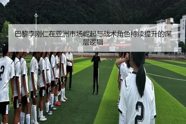 巴黎李刚仁在亚洲市场崛起与战术角色持续提升的深层逻辑