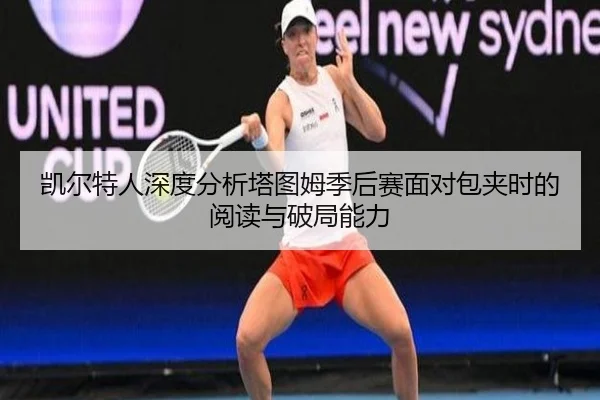 凯尔特人深度分析塔图姆季后赛面对包夹时的阅读与破局能力