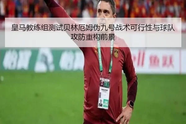 皇马教练组测试贝林厄姆伪九号战术可行性与球队攻防重构前景 | c7c7·app