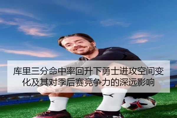 库里三分命中率回升下勇士进攻空间变化及其对季后赛竞争力的深远影响