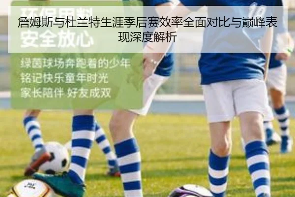 詹姆斯与杜兰特生涯季后赛效率全面对比与巅峰表现深度解析