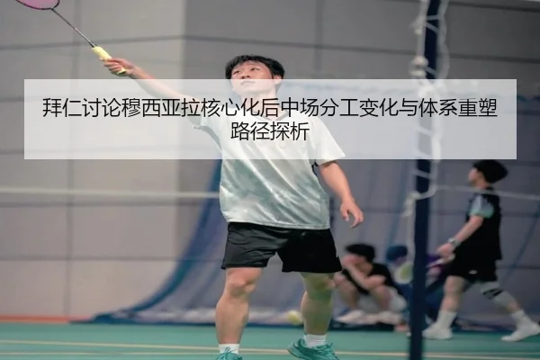 拜仁讨论穆西亚拉核心化后中场分工变化与体系重塑路径探析