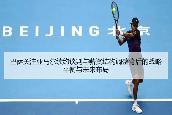 巴萨关注亚马尔续约谈判与薪资结构调整背后的战略平衡与未来布局