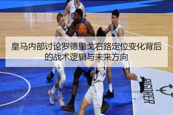 皇马内部讨论罗德里戈右路定位变化背后的战术逻辑与未来方向