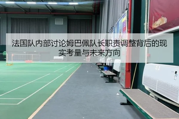 法国队内部讨论姆巴佩队长职责调整背后的现实考量与未来方向
