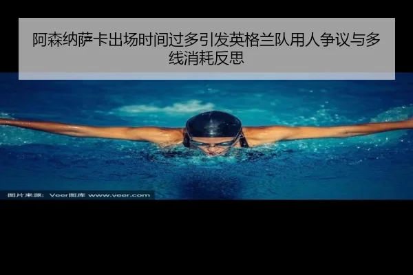 阿森纳萨卡出场时间过多引发英格兰队用人争议与多线消耗反思