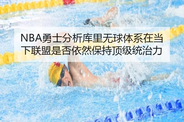 NBA勇士分析库里无球体系在当下联盟是否依然保持顶级统治力