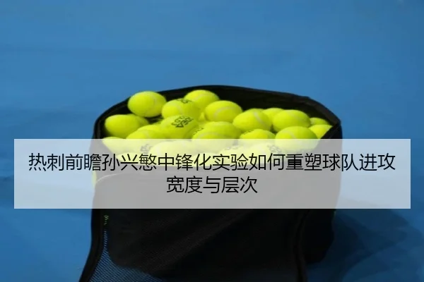 热刺前瞻孙兴慜中锋化实验如何重塑球队进攻宽度与层次