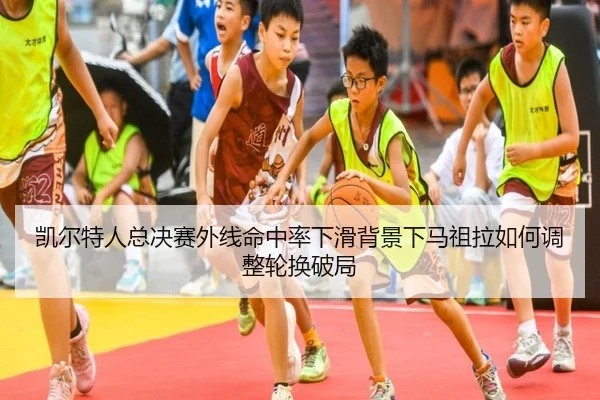 凯尔特人总决赛外线命中率下滑背景下马祖拉如何调整轮换破局