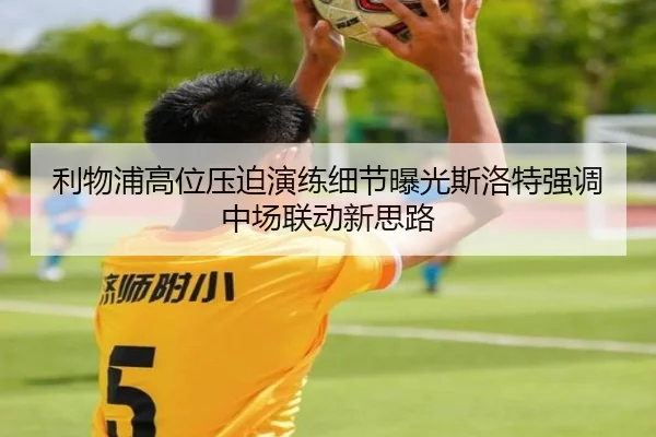 利物浦高位压迫演练细节曝光斯洛特强调中场联动新思路