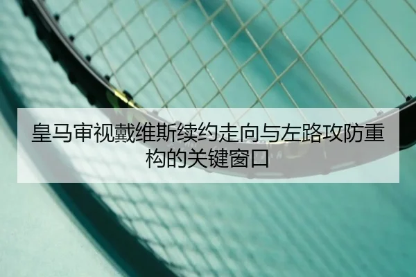 皇马审视戴维斯续约走向与左路攻防重构的关键窗口