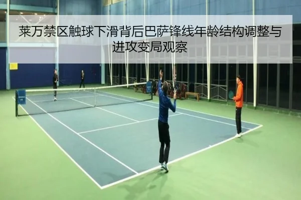 莱万禁区触球下滑背后巴萨锋线年龄结构调整与进攻变局观察